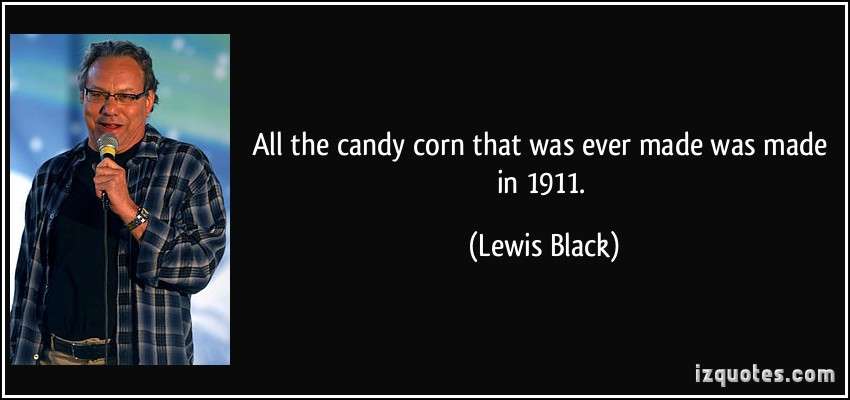 Lewis Black Candy Corn
 All the candy corn that was ever made was made in 1911