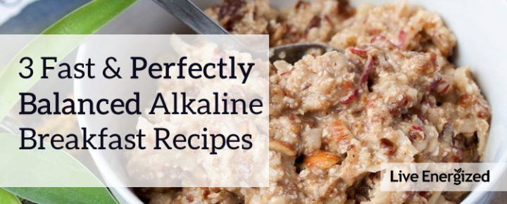 Alkaline Breakfast Recipes
 Three Fast Alkaline Breakfasts to Get You Energized & Out