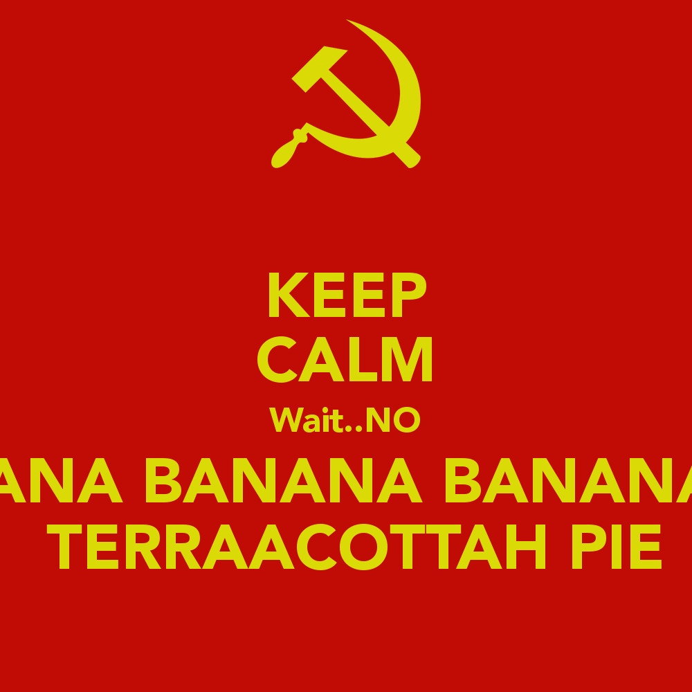 Banana Terracotta Pie
 KEEP CALM Wait NO BANANA BANANA BANANA BANANA TERRACOTTA