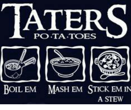 Boil Em Mash Em Stick Em In A Stew
 TATERS PO TA TOES BOIL EM MASH EM STICK EM IN a STEW