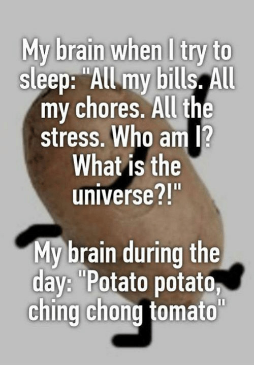 Ching Chong Potato
 My Brain When I Try to Sleep All My Bills All My Chores