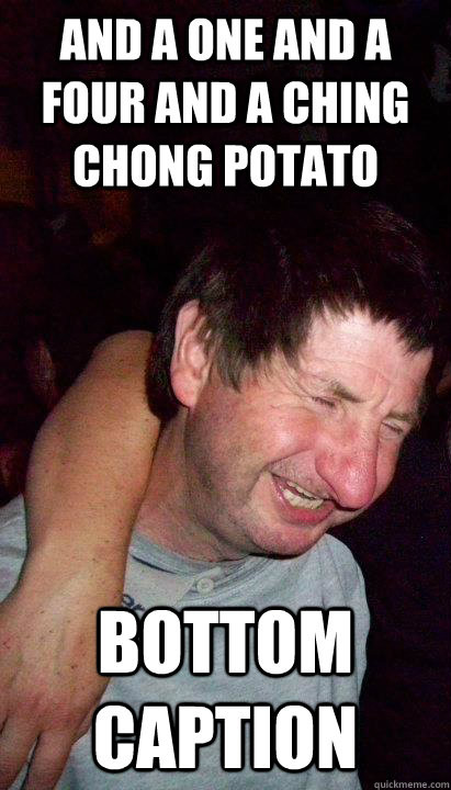 Ching Chong Potato
 And A e and a four and a ching chong potato Bottom