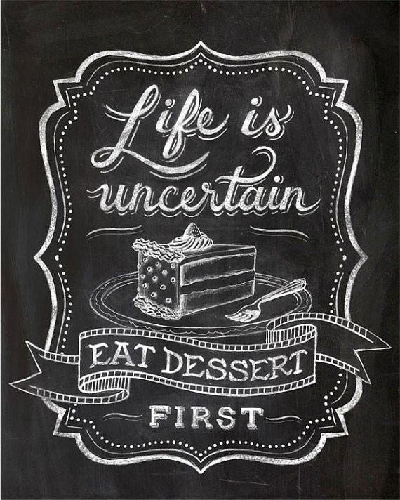 Eat Dessert First
 "LIFE IS UNCERTAIN EAT DESSERT FIRST" CHALKBOARD