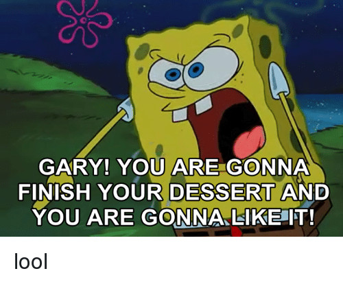 What You Gonna Do With That Dessert
 GARY YOU ARE GONNA FINISH YOUR DESSERT AND YOU ARE GONNA